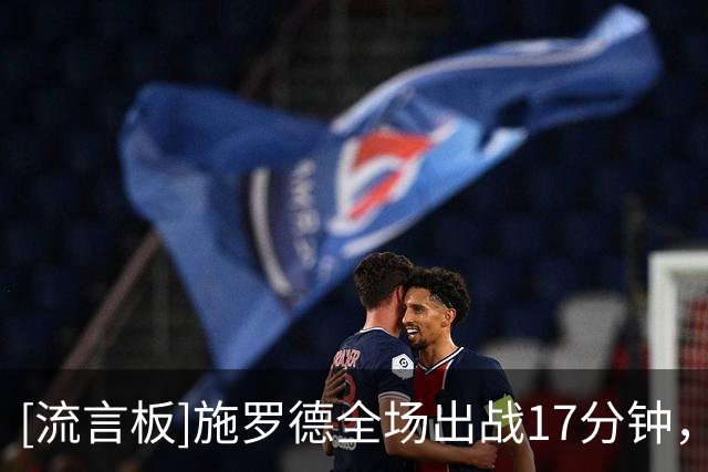 [流言板]施罗德全场出战17分钟，投篮2中1得到3分3篮板4助攻